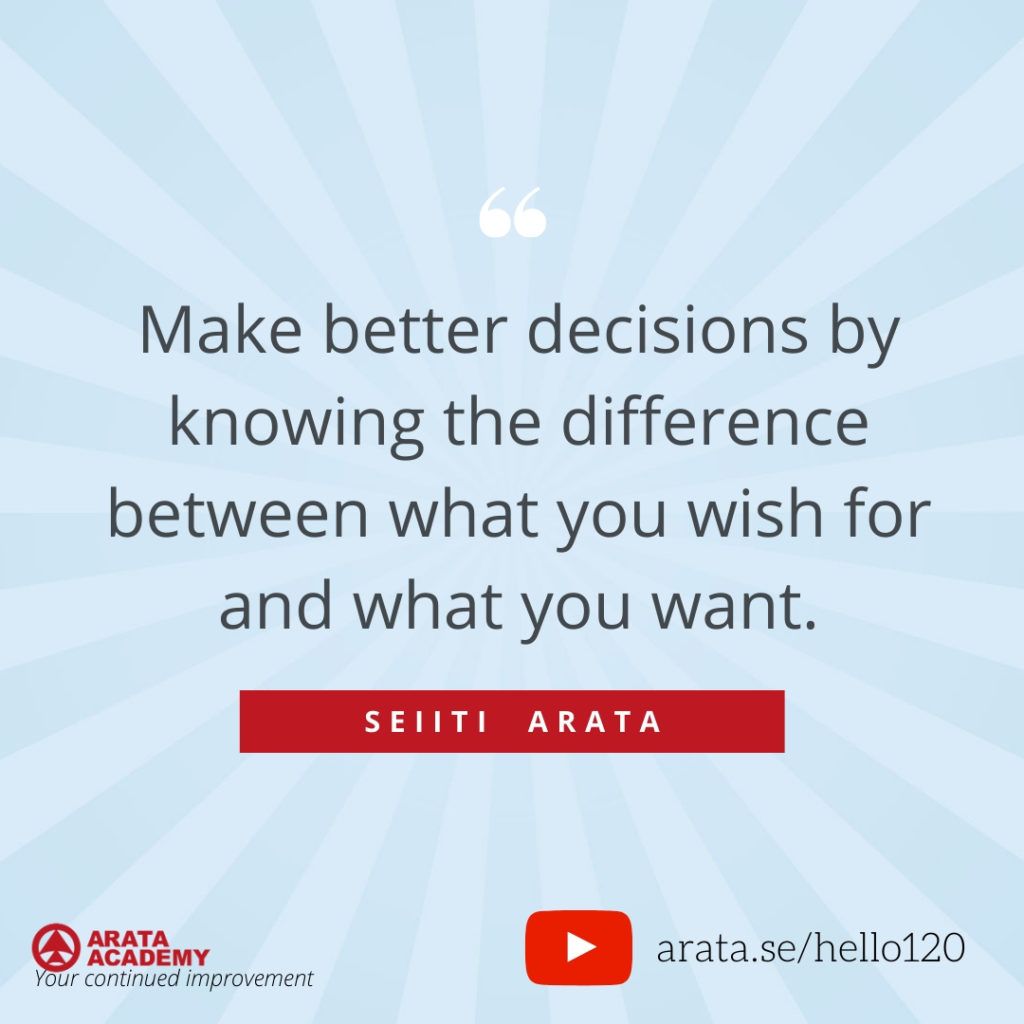 Make better decisions by knowing the difference between what you wish for and what you want.  (120) - Seiiti Arata, Arata Academy
