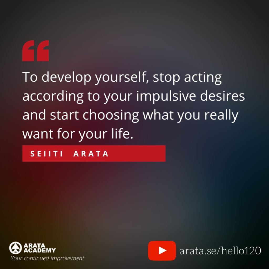 To develop yourself, stop acting according to your impulsive desires and start choosing what you really want for your life. (120) - Seiiti Arata, Arata Academy