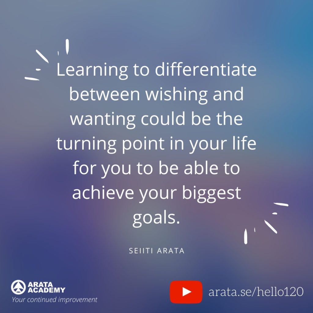 Learning to differentiate between wishing and wanting could be the turning point in your life for you to be able to achieve your biggest goals. (120) - Seiiti Arata, Arata Academy