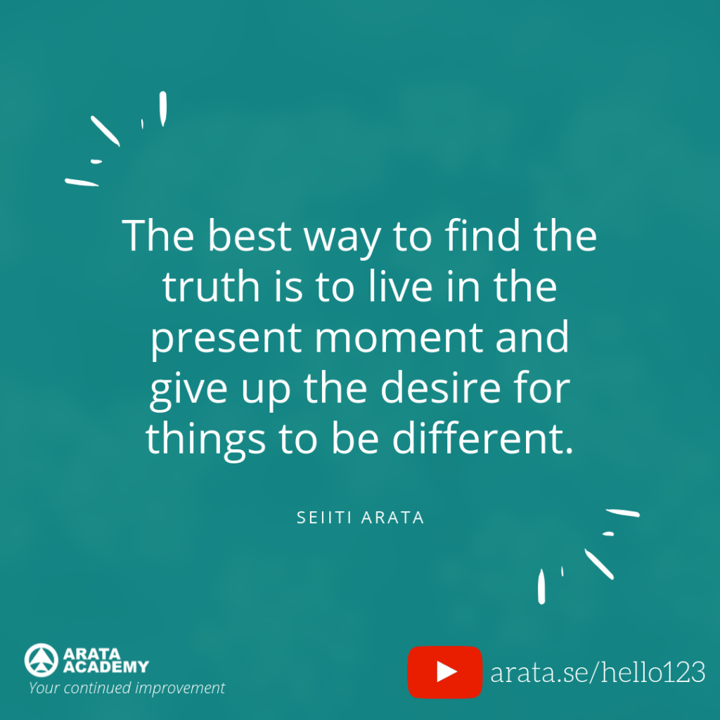 The best way to find the truth is to live in the present moment and give up the desire for things to be different. (123) - Seiiti Arata, Arata Academy