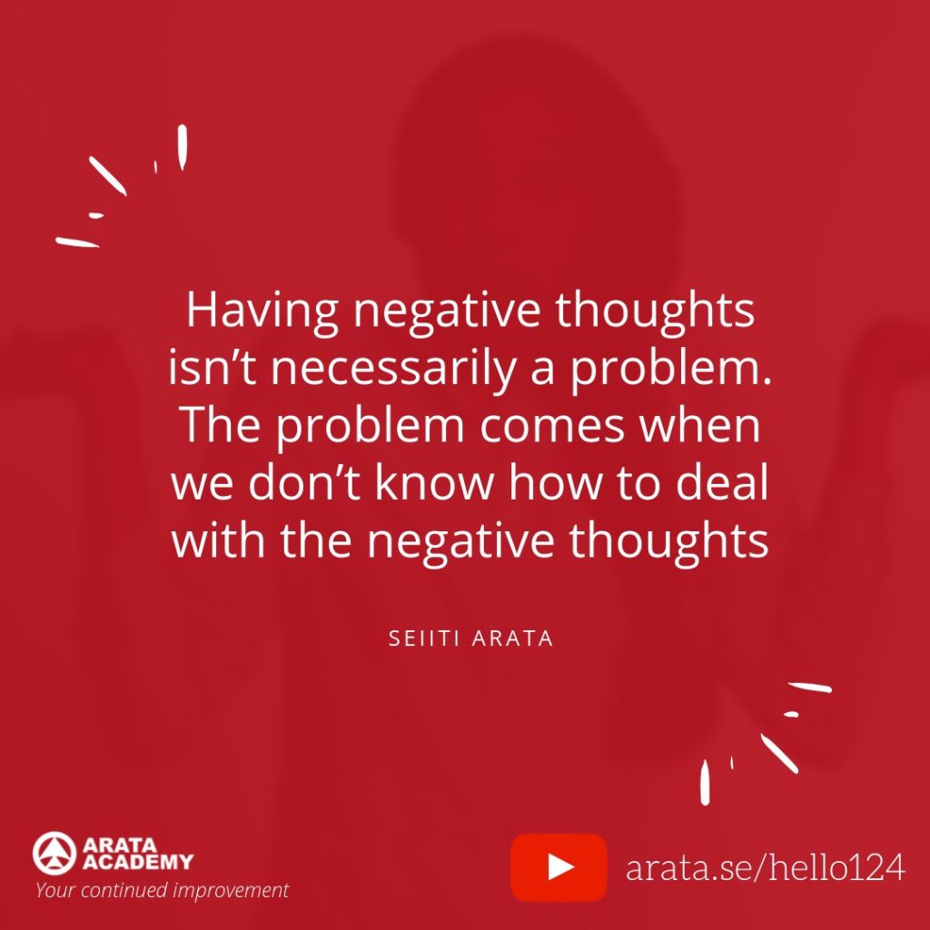 Having negative thoughts isn’t necessarily a problem. The problem comes when we don’t know how to deal with the negative thoughts. (124) - Seiiti Arata, Arata Academy