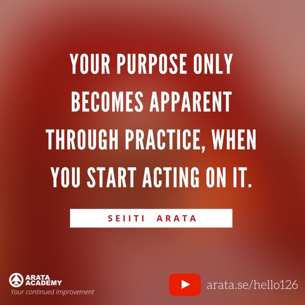 Your purpose only becomes apparent through practice, when you start acting on it.  (126) - Seiiti Arata, Arata Academy