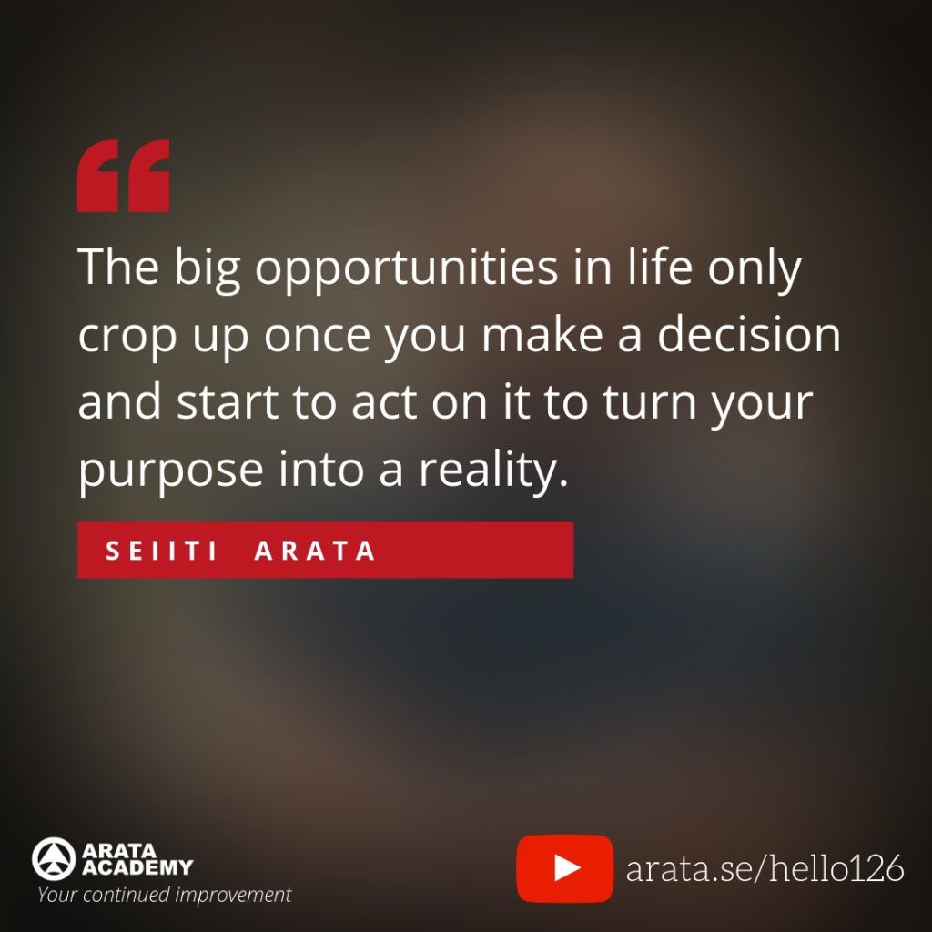 The big opportunities in life only crop up once you make a decision and start to act on it to turn your purpose into a reality. (126) - Seiiti Arata, Arata Academy
