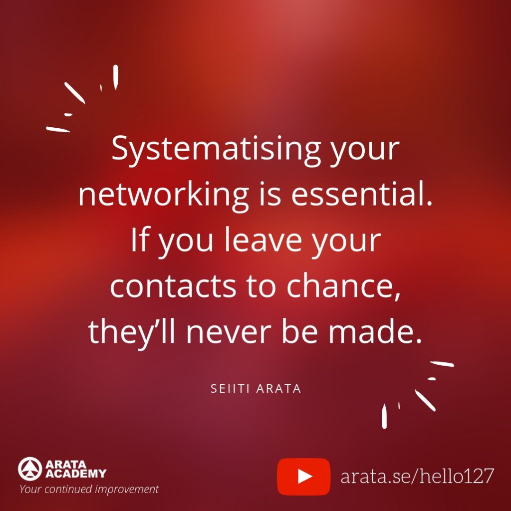 Systematising your networking is essential. If you leave your contacts to chance, they’ll never be made. (127) - Seiiti Arata, Arata Academy