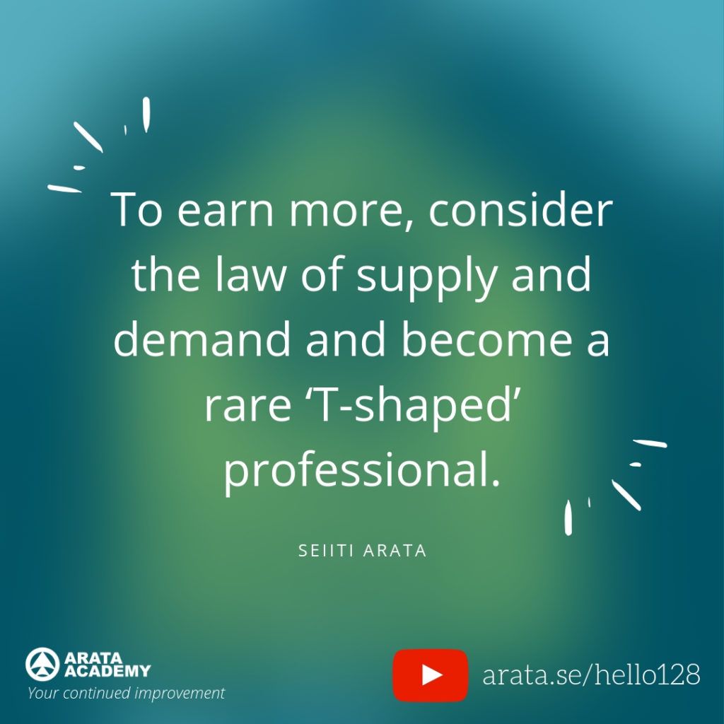 To earn more, consider the law of supply and demand and become a rare ‘T-shaped’ professional. (128) - Seiiti Arata, Arata Academy