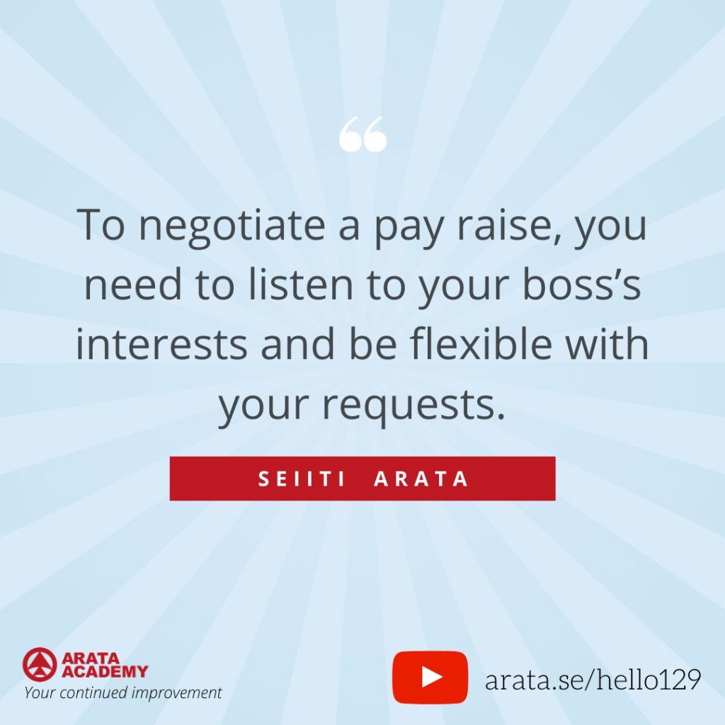 To negotiate a pay raise, you need to listen to your boss’s interests and be flexible with your requests. (129) - Seiiti Arata, Arata Academy