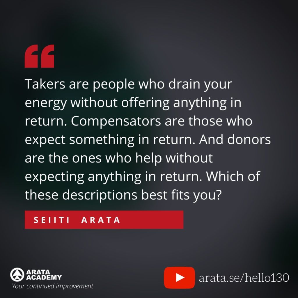 Takers are people who drain your energy without offering anything in return. Compensators are those who expect something in return. And donors are the ones who help without expecting anything in return. Which of these descriptions best fits you? (130) - Seiiti Arata, Arata Academy