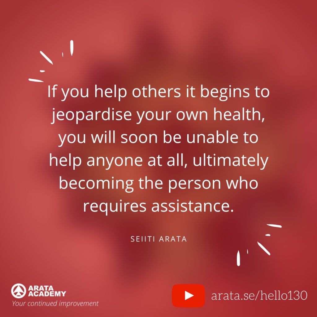 If you help others it begins to jeopardise your own health, you will soon be unable to help anyone at all, ultimately becoming the person who requires assistance. (130) - Seiiti Arata, Arata Academy