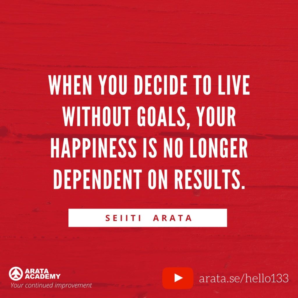 When you decide to live without goals, your happiness is no longer dependent on results. (133) - Seiiti Arata, Arata Academy