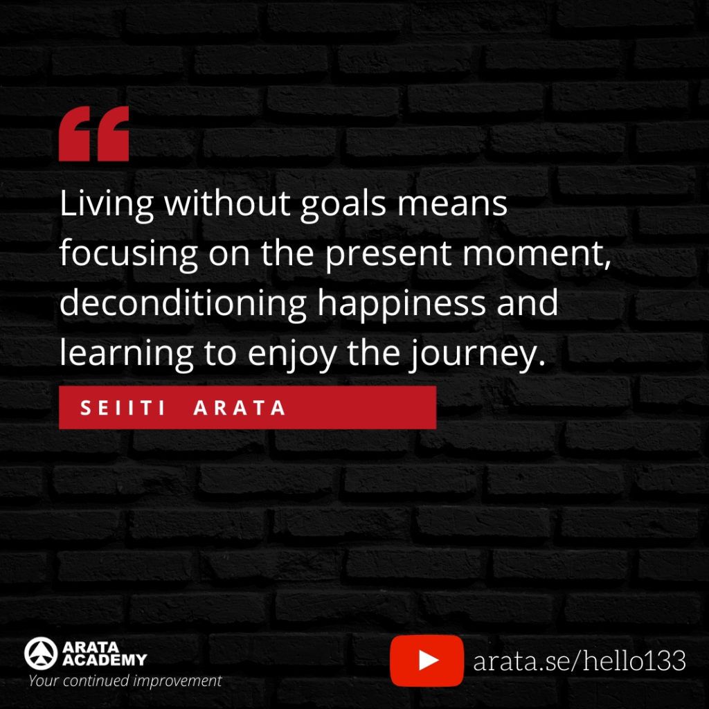 Living without goals means focusing on the present moment, deconditioning happiness and learning to enjoy the journey. (133) - Seiiti Arata, Arata Academy