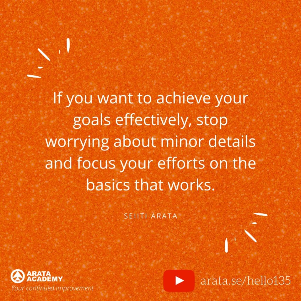 If you want to achieve your goals effectively, stop worrying about minor details and focus your efforts on the basics that works. (135) - Seiiti Arata, Arata Academy