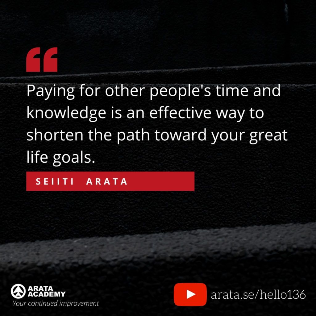 Paying for other people's time and knowledge is an effective way to shorten the path toward your great life goals. (136) - Seiiti Arata, Arata Academy