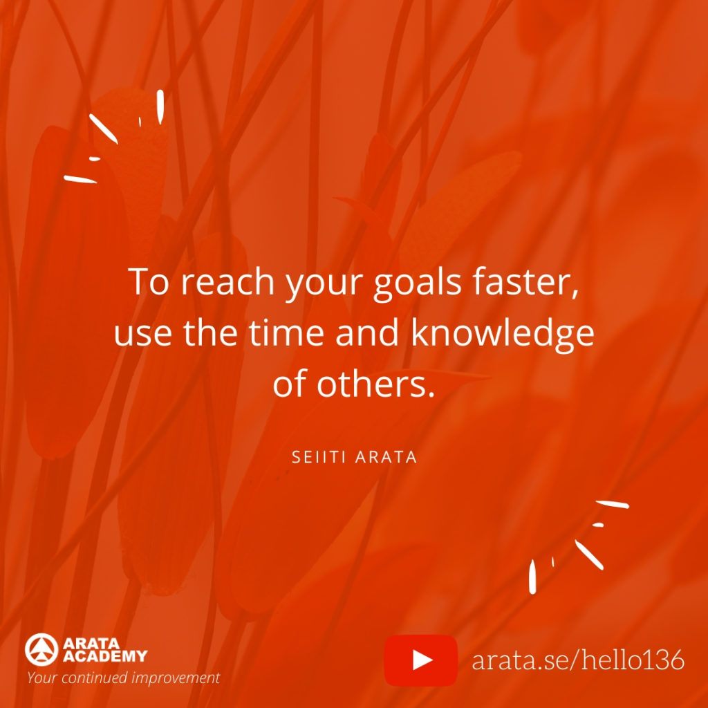 To reach your goals faster, use the time and knowledge of others. (136) - Seiiti Arata, Arata Academy