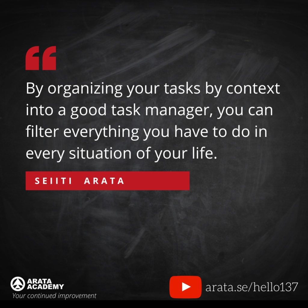 By organizing your tasks by context into a good task manager, you can filter everything you have to do in every situation of your life. (137) - Seiiti Arata, Arata Academy
