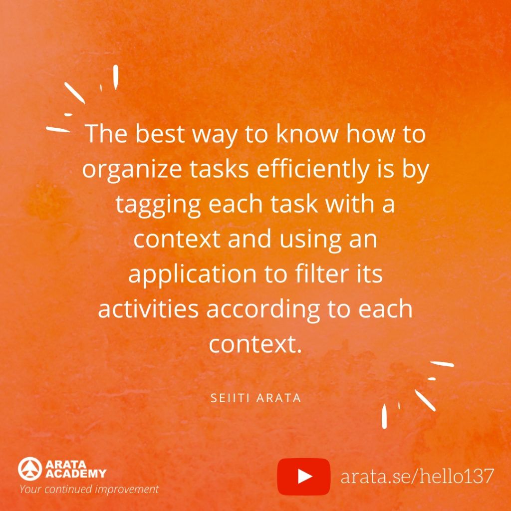 The best way to know how to organize tasks efficiently is by tagging each task with a context and using an application to filter its activities according to each context. (137) - Seiiti Arata, Arata Academy