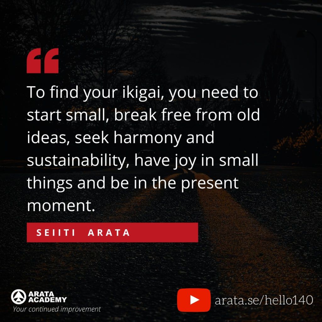 To find your ikigai, you need to start small, break free from old ideas, seek harmony and sustainability, have joy in small things and be in the present moment. (140) - Seiiti Arata, Arata Academy
