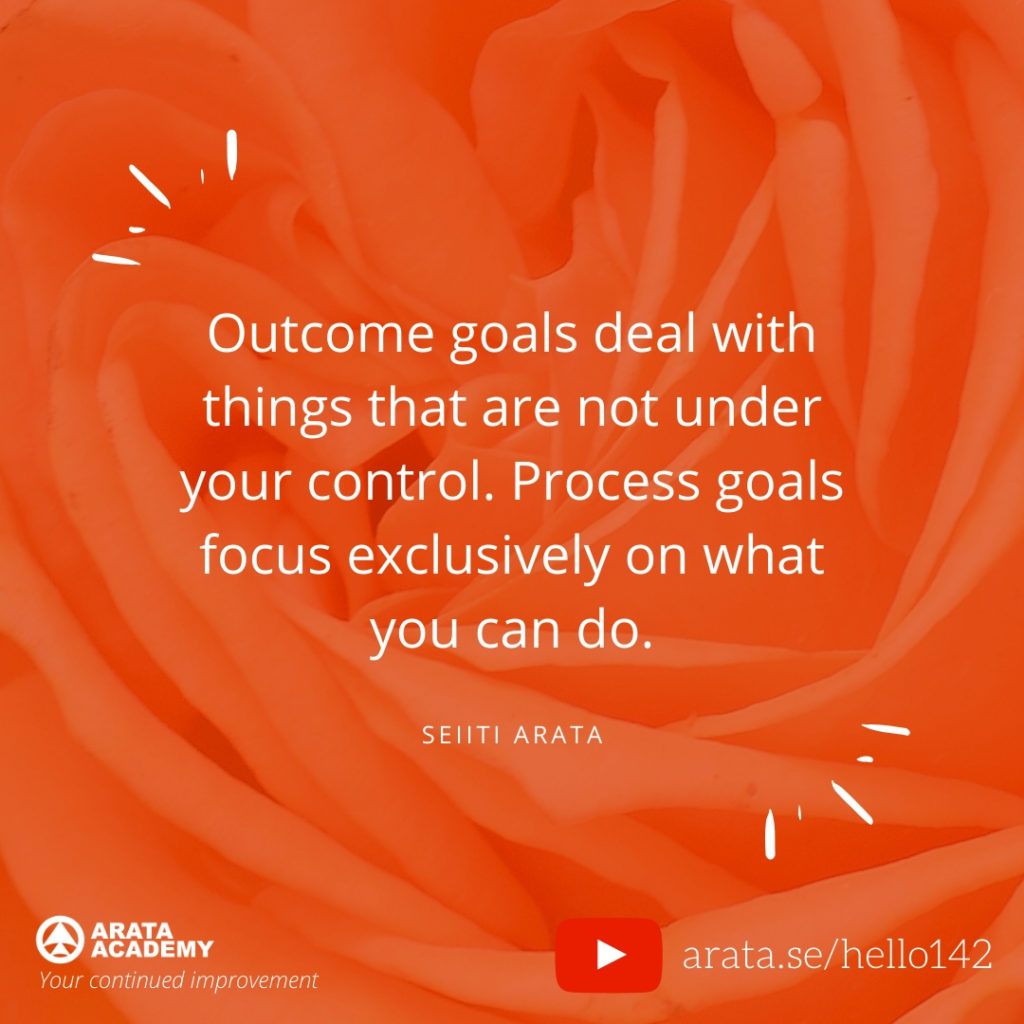 Outcome goals deal with things that are not under your control. Process goals focus exclusively on what you can do. (142) - Seiiti Arata, Arata Academy