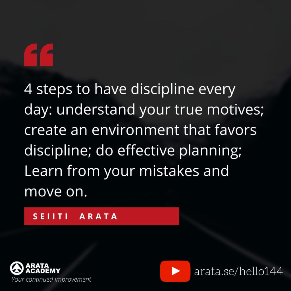 4 steps to have discipline every day: understand your true motives; create an environment that favors discipline; do effective planning; Learn from your mistakes and move on. (144) - Seiiti Arata, Arata Academy