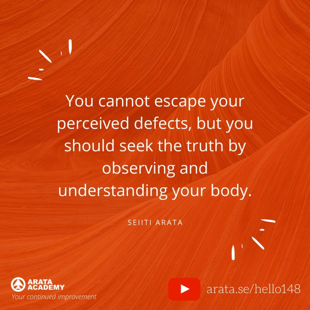 You cannot escape your perceived defects, but you should seek the truth by observing and understanding your body. (148) - Seiiti Arata, Arata Academy