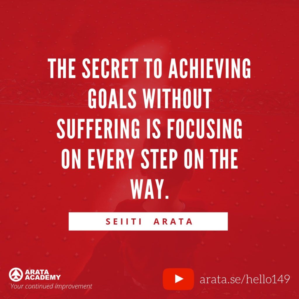 The secret to achieving goals without suffering is focusing on every step on the way. (149) - Seiiti Arata, Arata Academy