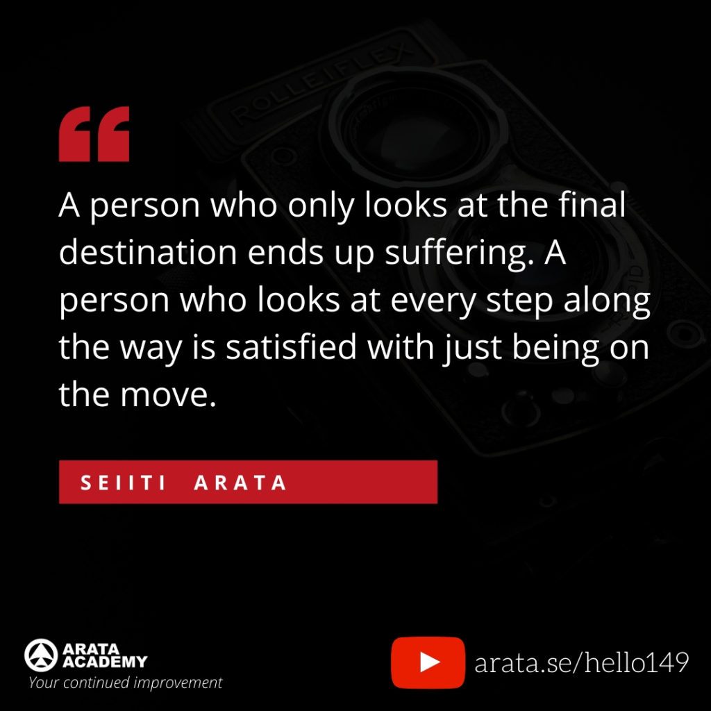 A person who only looks at the final destination ends up suffering. A person who looks at every step along the way is satisfied with just being on the move. (149) - Seiiti Arata, Arata Academy