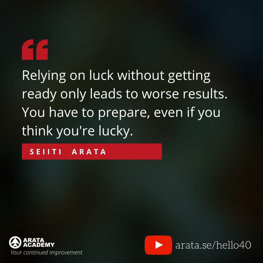 Relying on luck without getting ready only leads to worse results. You have to prepare, even if you think you're lucky. - Seiiti Arata, Arata Academy