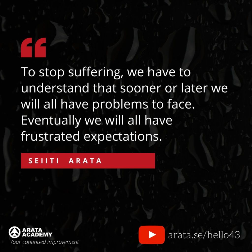 To stop suffering, we have to understand that sooner or later we will all have problems to face. Eventually we will all have frustrated expectations. (43) - Seiiti Arata, Arata Academy