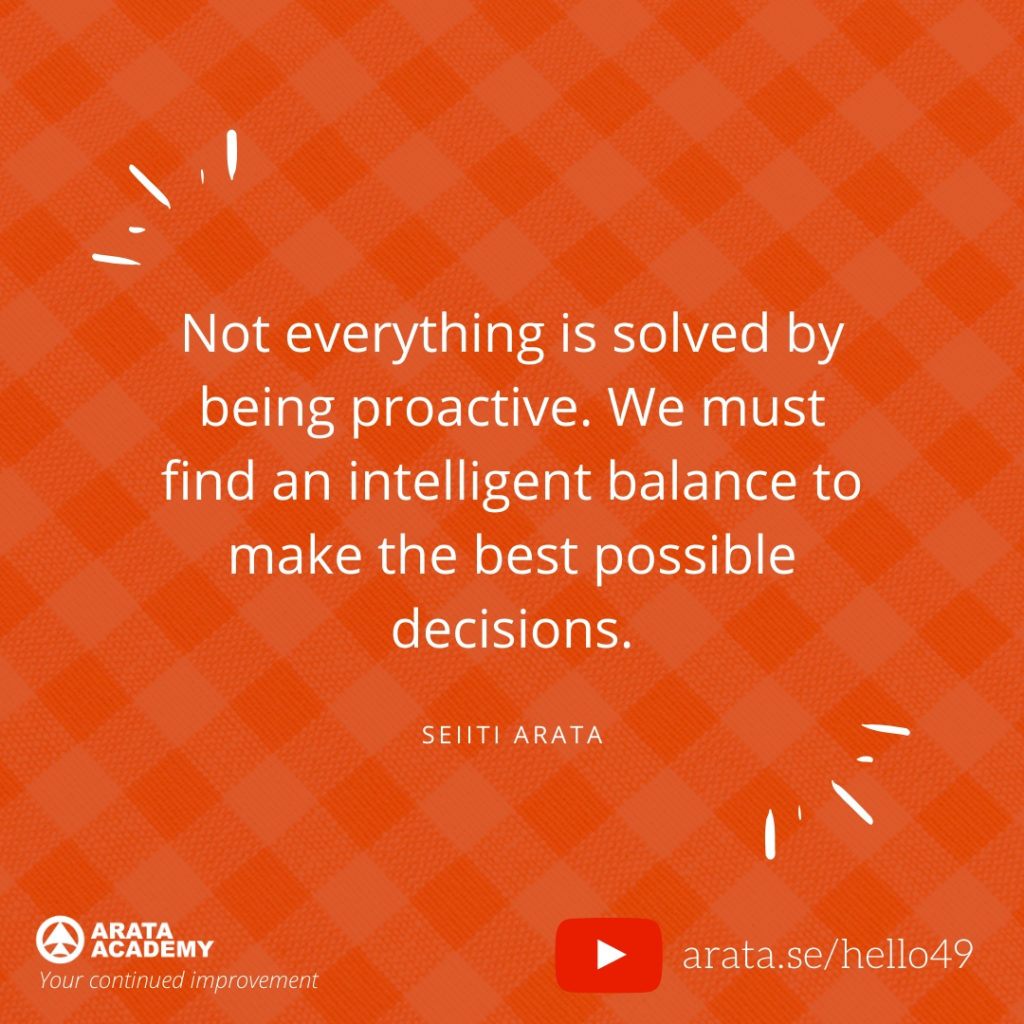 Not everything is solved by being proactive. We must find an intelligent balance to make the best possible decisions. (49) - Seiiti Arata, Arata Academy