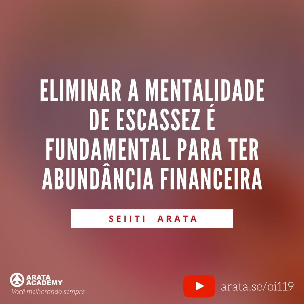 Eliminar a mentalidade de escassez é fundamental para ter abundância financeira (119) - Seiiti Arata, Arata Academy