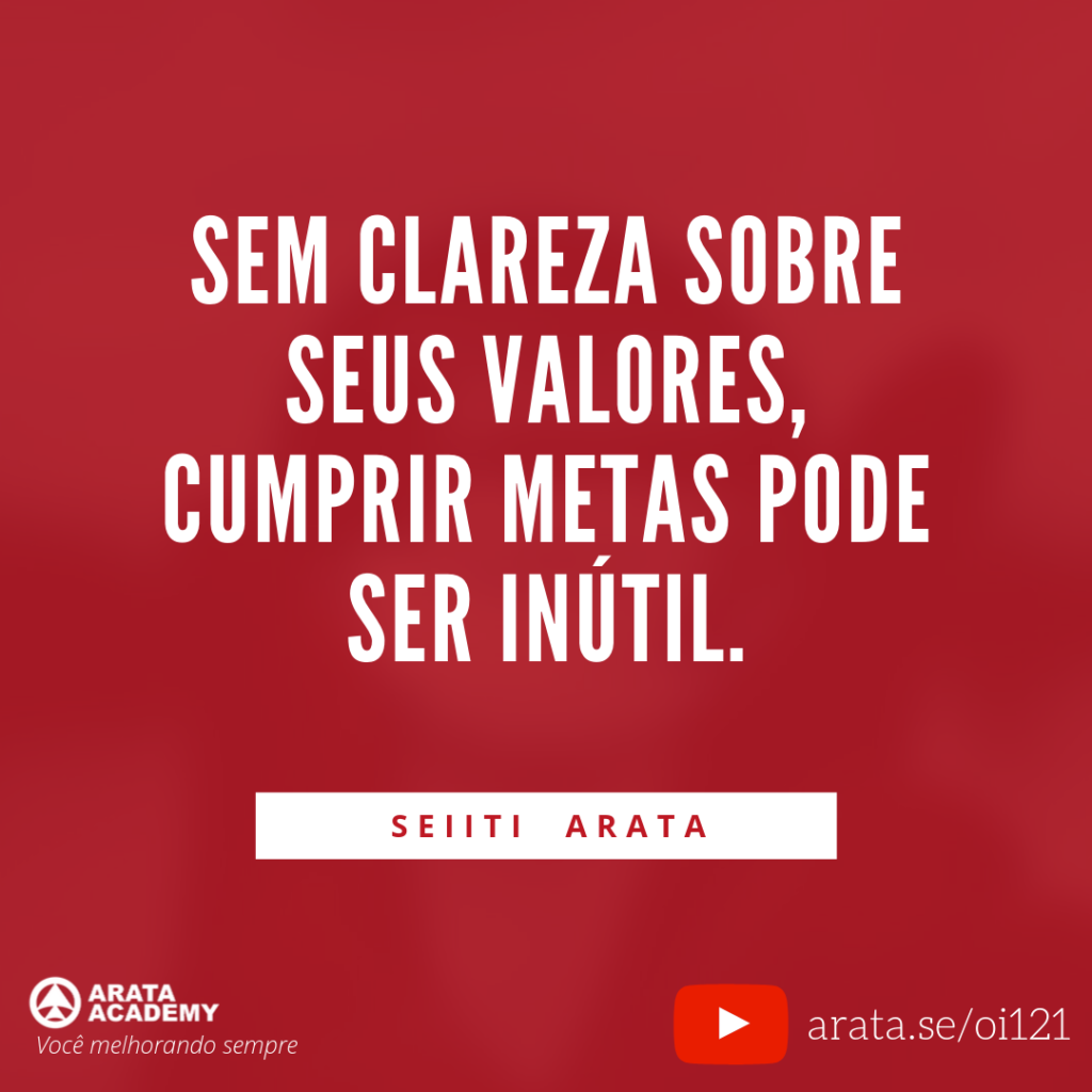 Sem clareza sobre seus valores, cumprir metas pode ser inútil. (121) - Seiiti Arata, Arata Academy