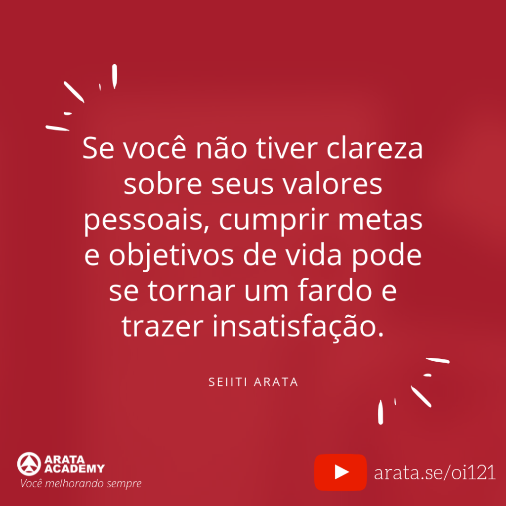 Se você não tiver clareza sobre seus valores pessoais, cumprir metas e objetivos de vida pode se tornar um fardo e trazer insatisfação. (121) - Seiiti Arata, Arata Academy