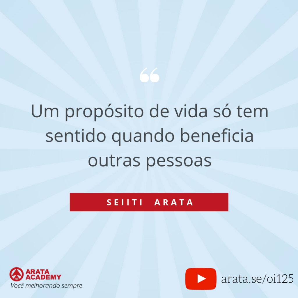 Um propósito de vida só tem sentido quando beneficia outras pessoas (125) - Seiiti Arata, Arata Academy