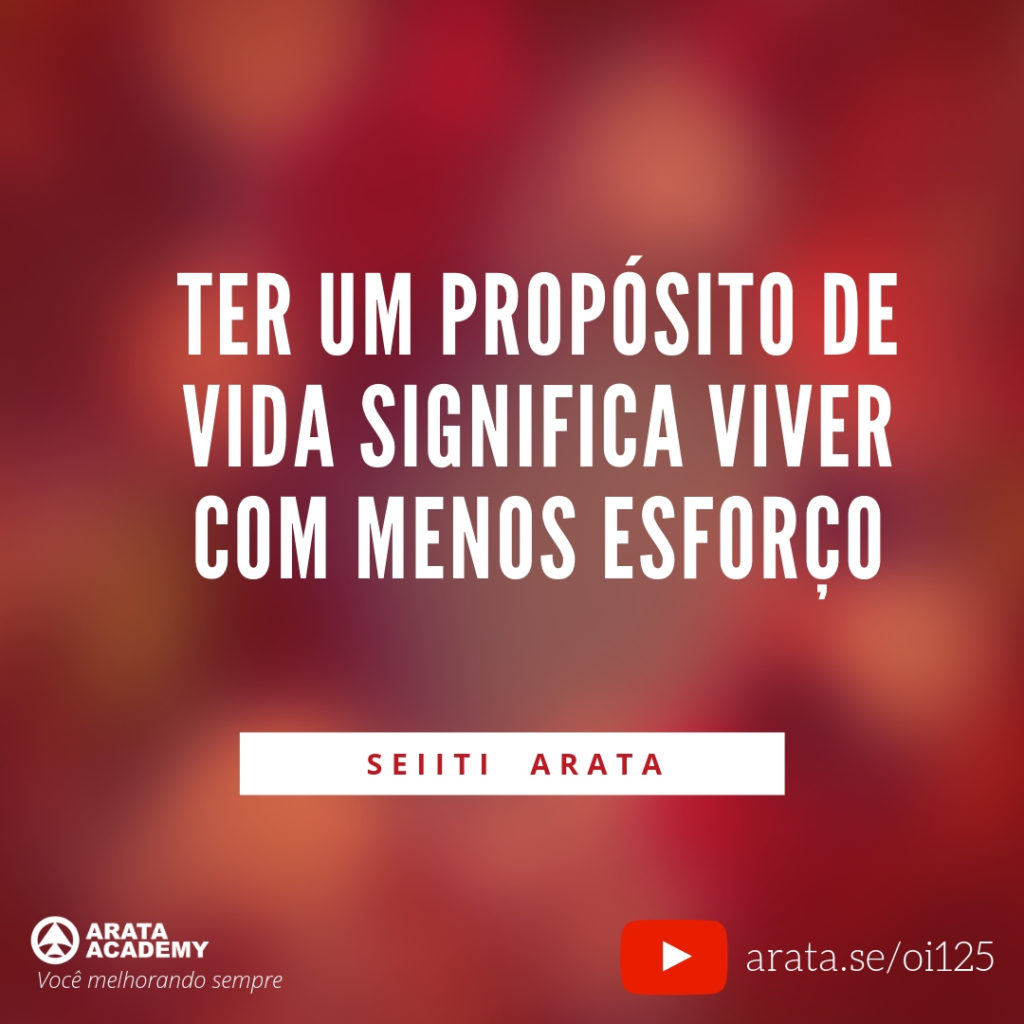 Ter um propósito de vida significa viver com menos esforço (125) - Seiiti Arata, Arata Academy