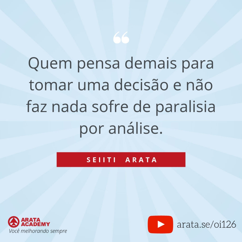 Quem pensa demais para tomar uma decisão e não faz nada sofre de paralisia por análise. (126) - Seiiti Arata, Arata Academy