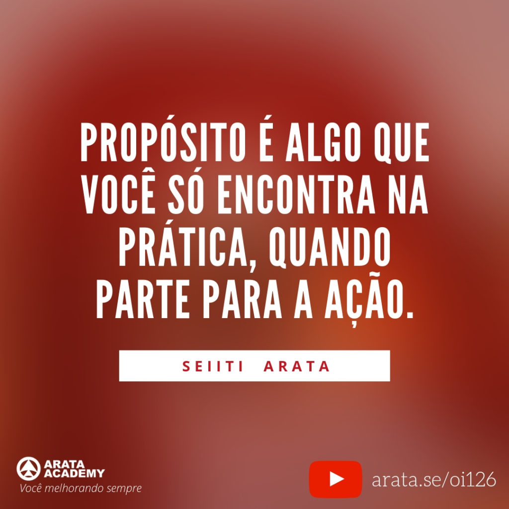 Propósito é algo que você só encontra na prática, quando parte para a ação. (126) - Seiiti Arata, Arata Academy