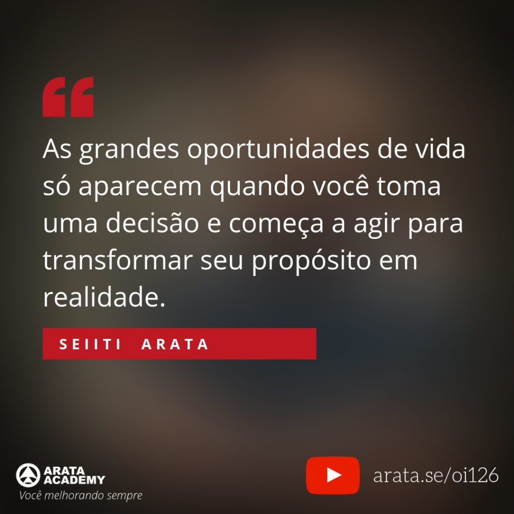 As grandes oportunidades de vida só aparecem quando você toma uma decisão e começa a agir para transformar seu propósito em realidade. (126) - Seiiti Arata, Arata Academy