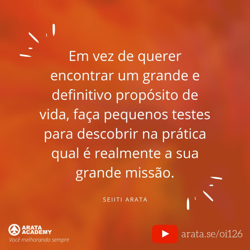 Em vez de querer encontrar um grande e definitivo propósito de vida, faça pequenos testes para descobrir na prática qual é realmente a sua grande missão. (126) - Seiiti Arata, Arata Academy