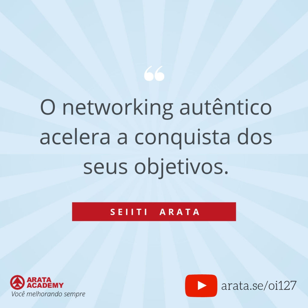 O networking autêntico acelera a conquista dos seus objetivos. (127) - Seiiti Arata, Arata Academy