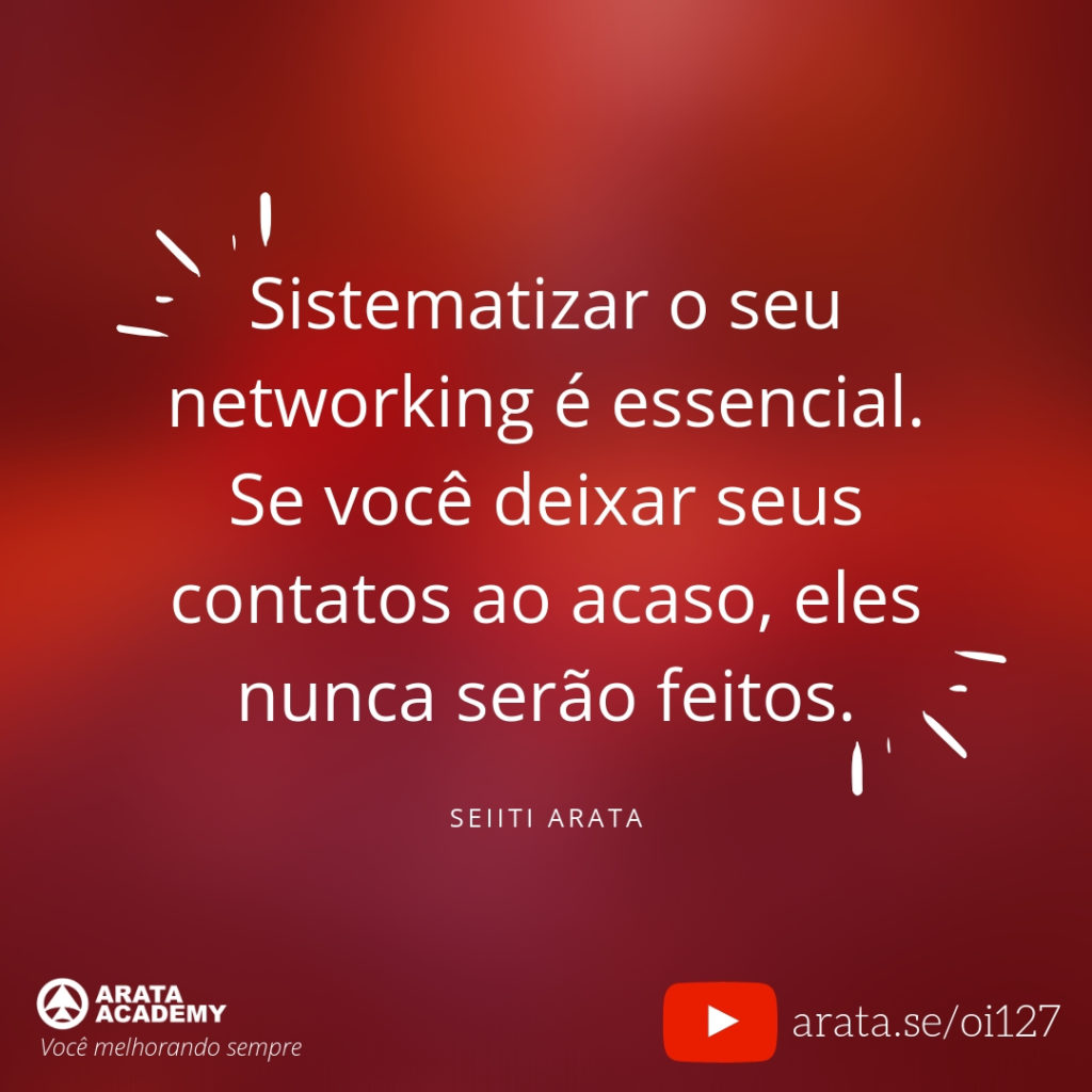 Sistematizar o seu networking é essencial. Se você deixar seus contatos ao acaso, eles nunca serão feitos. (127) - Seiiti Arata, Arata Academy