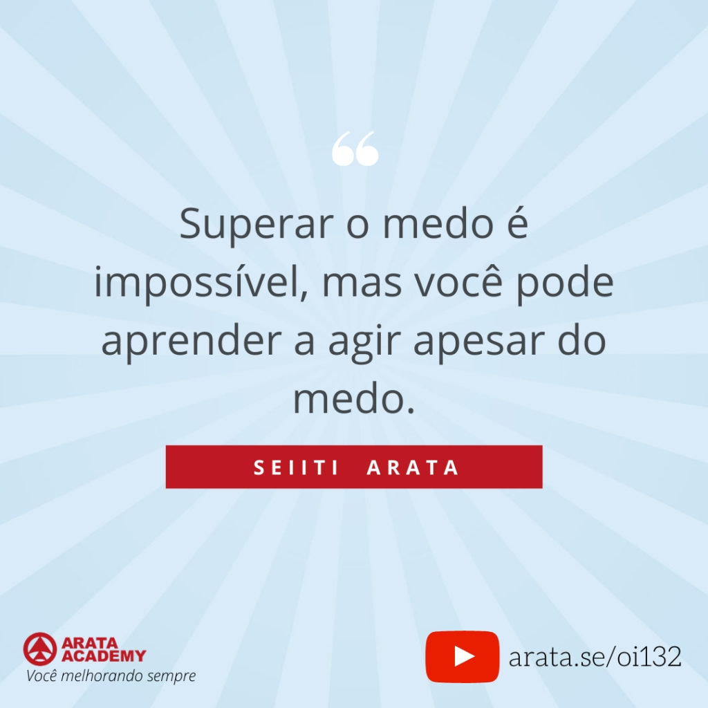 Superar o medo é impossível, mas você pode aprender a agir apesar do medo. (132) - Seiiti Arata, Arata Academy