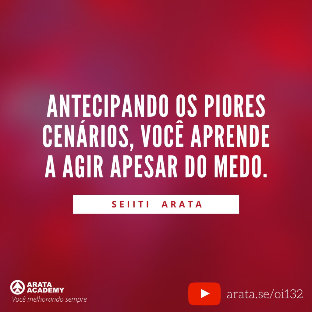 Antecipando os piores cenários, você aprende a agir apesar do medo. (132) - Seiiti Arata, Arata Academy