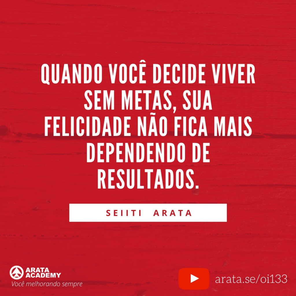 Quando você decide viver sem metas, sua felicidade não fica mais dependendo de resultados. (133) - Seiiti Arata, Arata Academy