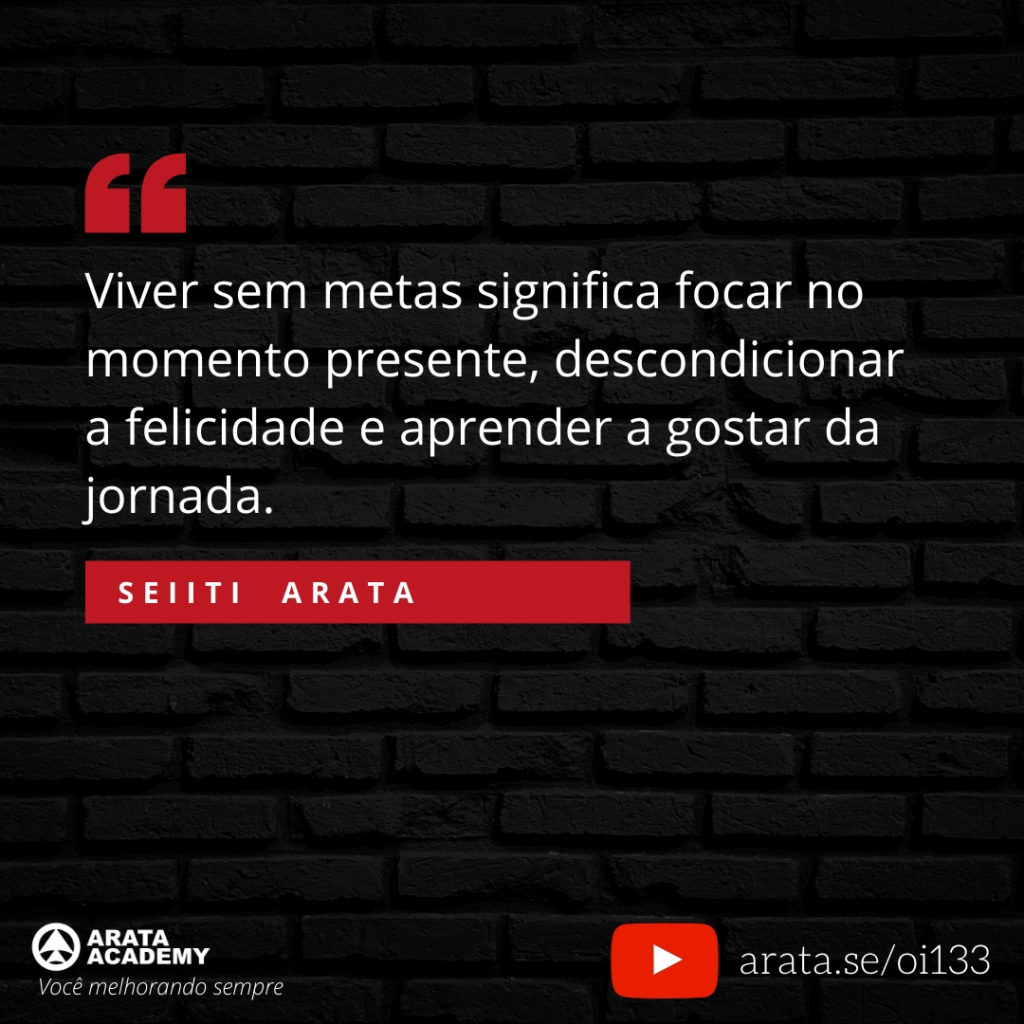 Viver sem metas significa focar no momento presente, descondicionar a felicidade e aprender a gostar da jornada. (133) - Seiiti Arata, Arata Academy