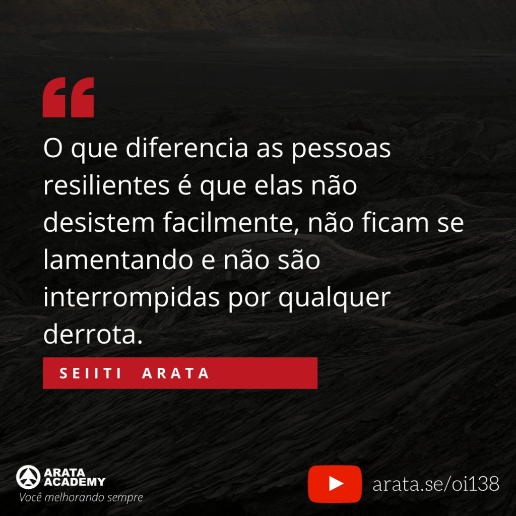 O que diferencia as pessoas resilientes é que elas não desistem facilmente, não ficam se lamentando e não são interrompidas por qualquer derrota. (138) - Seiiti Arata, Arata Academy