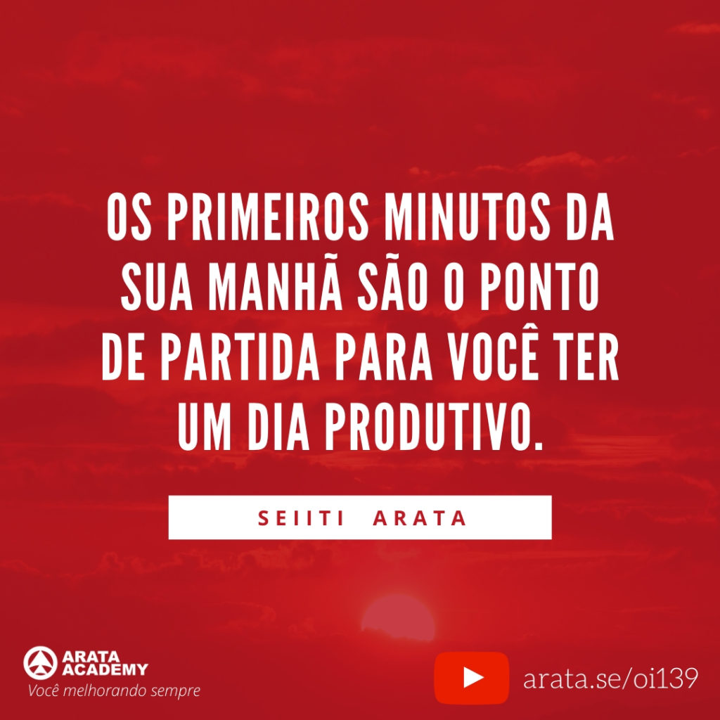 Os primeiros minutos da sua manhã são o ponto de partida para você ter um dia produtivo. (139) - Seiiti Arata, Arata Academy