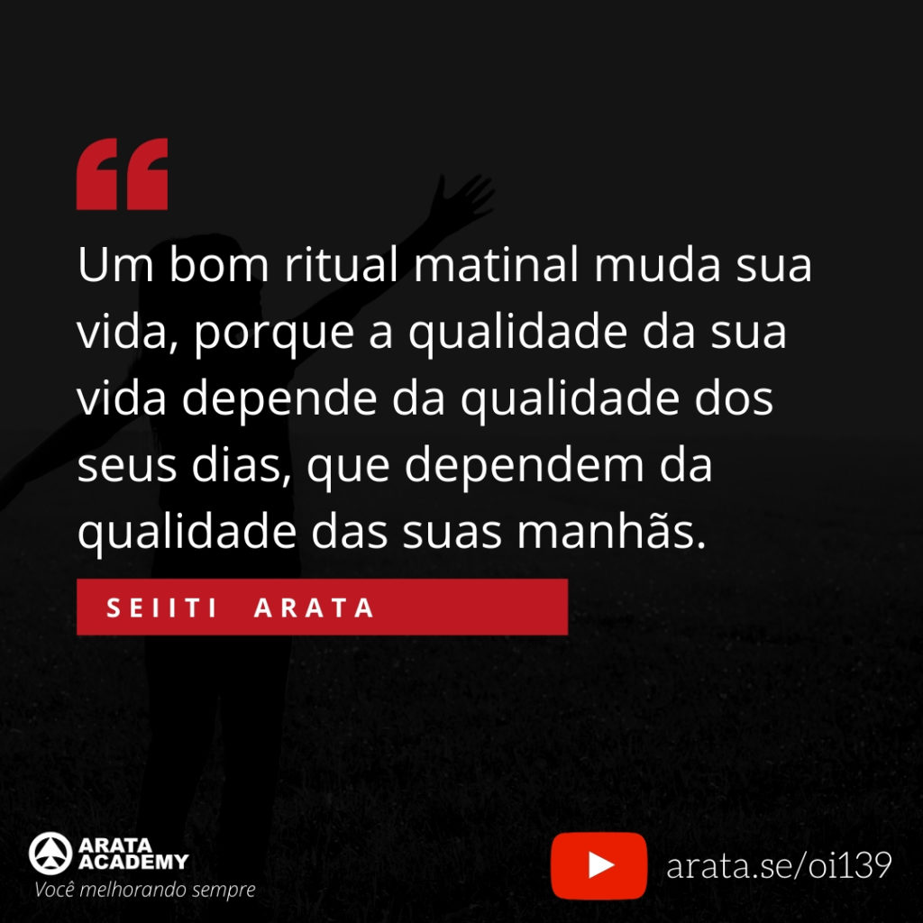 Um bom ritual matinal muda sua vida, porque a qualidade da sua vida depende da qualidade dos seus dias, que dependem da qualidade das suas manhãs. (139) - Seiiti Arata, Arata Academy