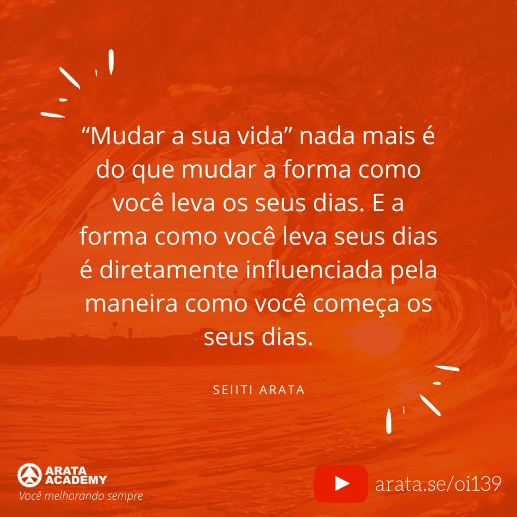 “Mudar a sua vida” nada mais é do que mudar a forma como você leva os seus dias. E a forma como você leva seus dias é diretamente influenciada pela maneira como você começa os seus dias. (139) - Seiiti Arata, Arata Academy