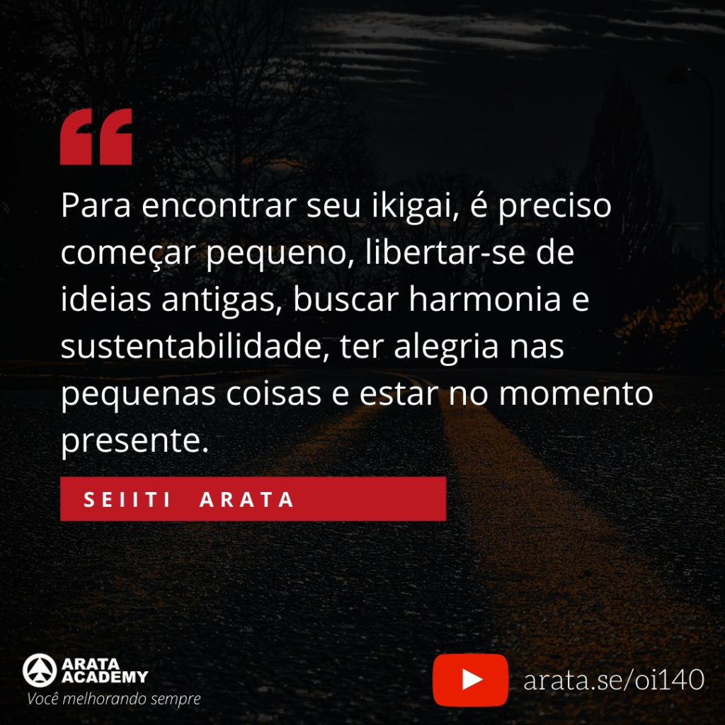 Para encontrar seu ikigai, é preciso começar pequeno, libertar-se de ideias antigas, buscar harmonia e sustentabilidade, ter alegria nas pequenas coisas e estar no momento presente. (140) - Seiiti Arata, Arata Academy