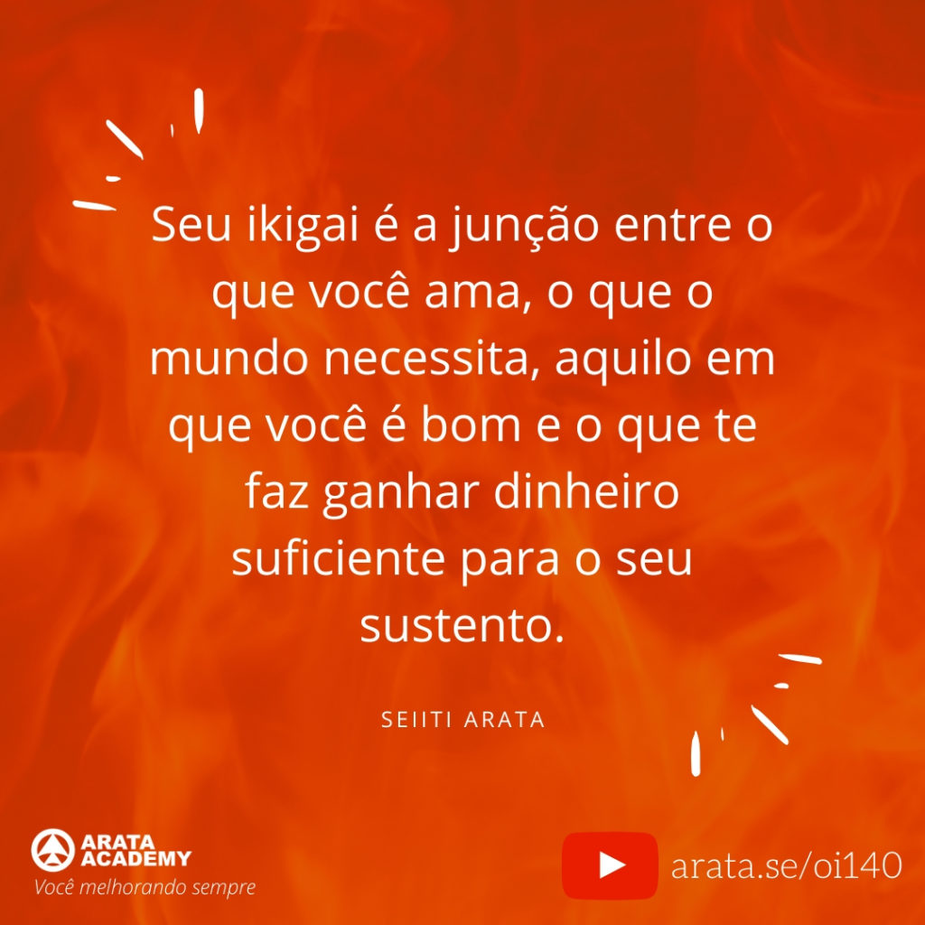 Seu ikigai é a junção entre o que você ama, o que o mundo necessita, aquilo em que você é bom e o que te faz ganhar dinheiro suficiente para o seu sustento. (140) - Seiiti Arata, Arata Academy