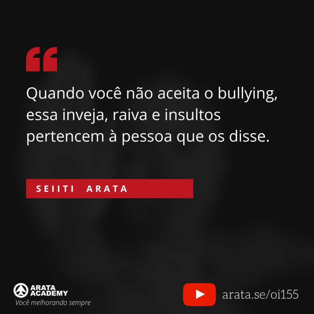 Quando você não aceita o bullying, essa inveja, raiva e insultos pertencem à pessoa que os disse. (155) - Seiiti Arata, Arata Academy